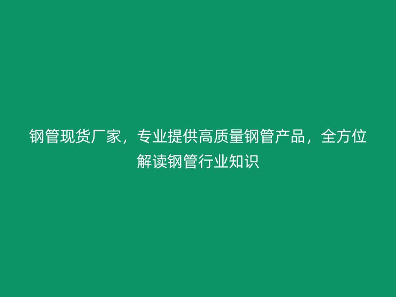鋼管現(xiàn)貨廠家，專業(yè)提供高質量鋼管產品，全方位解讀鋼管行業(yè)知識