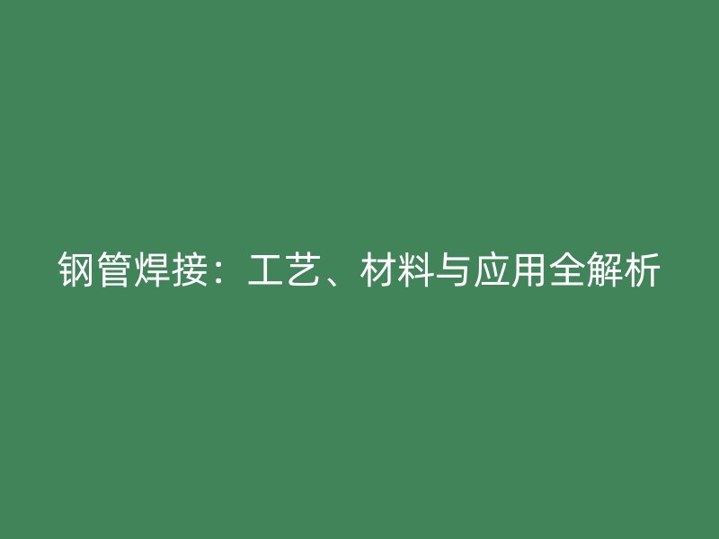 鋼管焊接：工藝、材料與應(yīng)用全解析