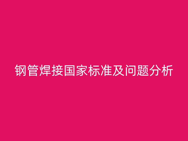 鋼管焊接國家標(biāo)準(zhǔn)及問題分析