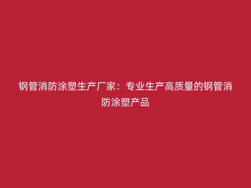 鋼管消防涂塑生產(chǎn)廠家：專(zhuān)業(yè)生產(chǎn)高質(zhì)量的鋼管消防涂塑產(chǎn)品