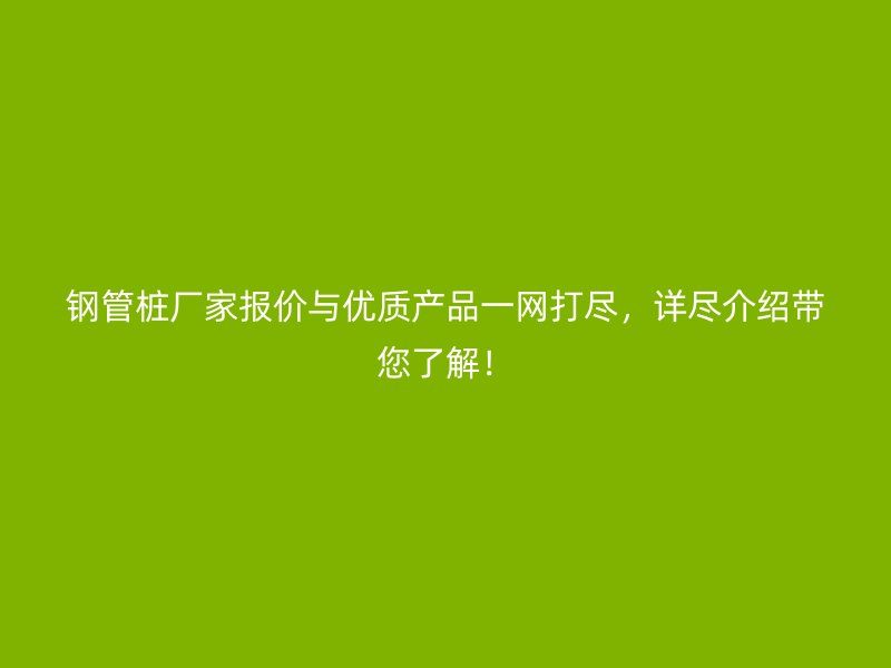 鋼管樁廠家報價與優(yōu)質(zhì)產(chǎn)品一網(wǎng)打盡，詳盡介紹帶您了解！