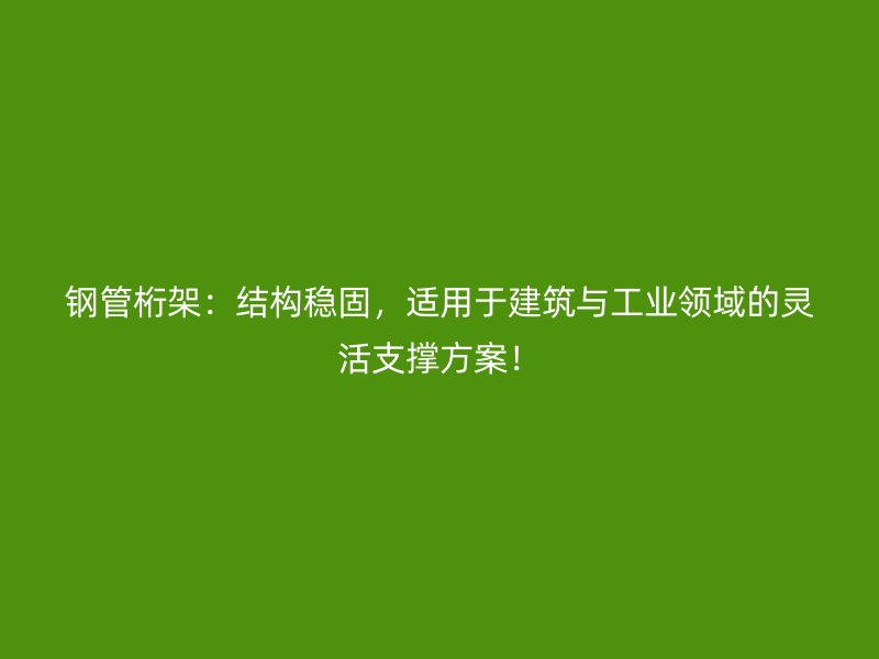 鋼管桁架：結(jié)構(gòu)穩(wěn)固，適用于建筑與工業(yè)領(lǐng)域的靈活支撐方案！