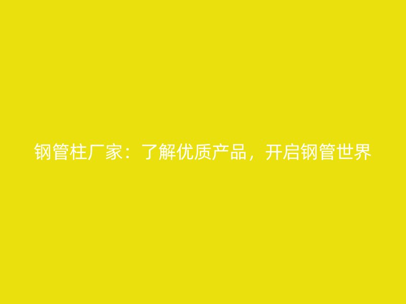 鋼管柱廠家：了解優(yōu)質(zhì)產(chǎn)品，開啟鋼管世界