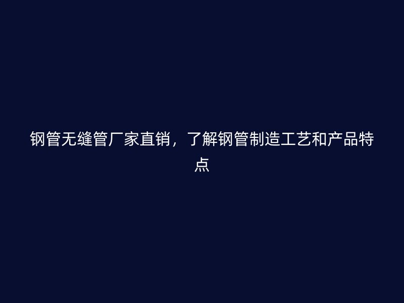 鋼管無縫管廠家直銷，了解鋼管制造工藝和產(chǎn)品特點