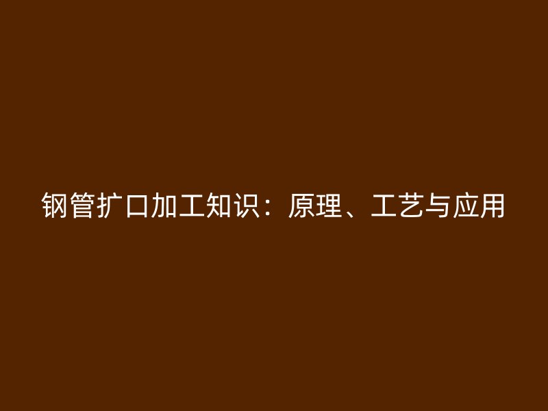 鋼管擴口加工知識：原理、工藝與應(yīng)用