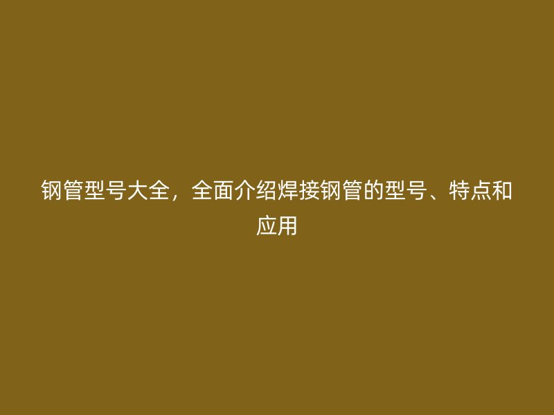 鋼管型號大全，全面介紹焊接鋼管的型號、特點和應(yīng)用