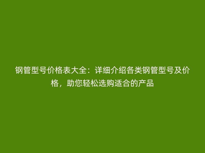 鋼管型號價格表大全：詳細介紹各類鋼管型號及價格，助您輕松選購適合的產(chǎn)品