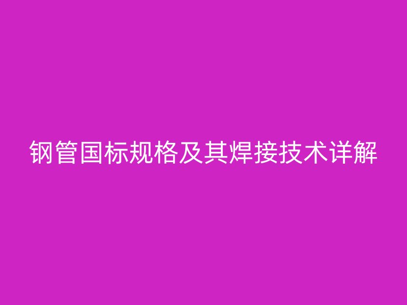 鋼管國標規(guī)格及其焊接技術詳解