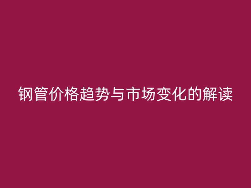 鋼管價(jià)格趨勢與市場變化的解讀