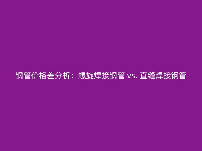 鋼管價(jià)格差分析：螺旋焊接鋼管 vs. 直縫焊接鋼管