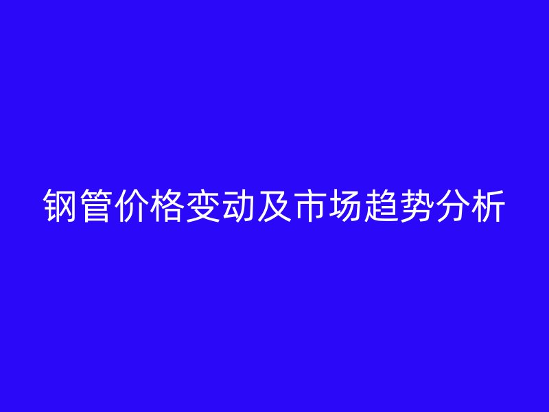鋼管價(jià)格變動及市場趨勢分析