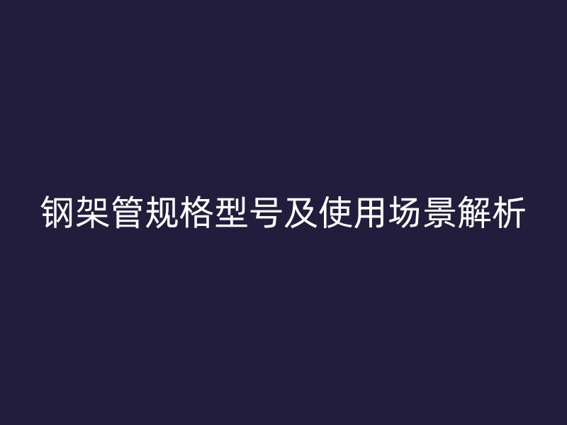 鋼架管規(guī)格型號及使用場景解析