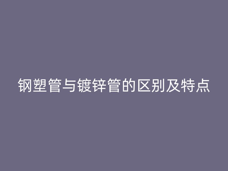 鋼塑管與鍍鋅管的區(qū)別及特點(diǎn)