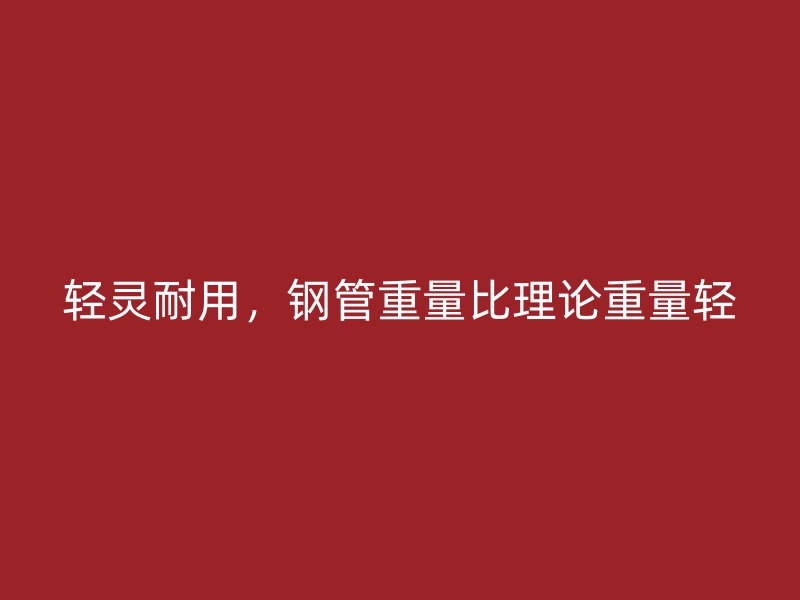 輕靈耐用，鋼管重量比理論重量輕