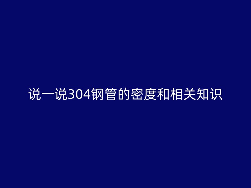 說(shuō)一說(shuō)304鋼管的密度和相關(guān)知識(shí)