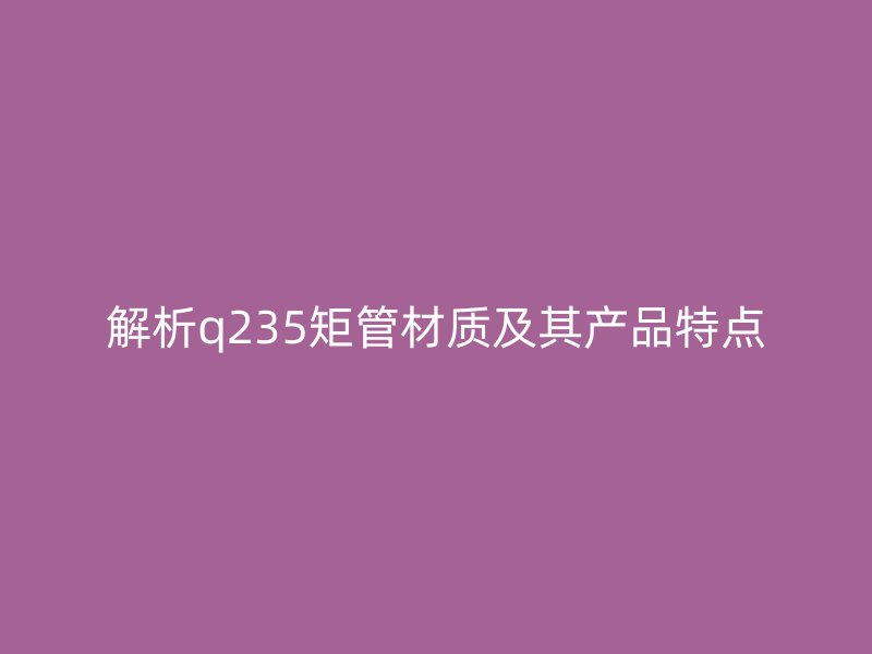解析q235矩管材質(zhì)及其產(chǎn)品特點(diǎn)