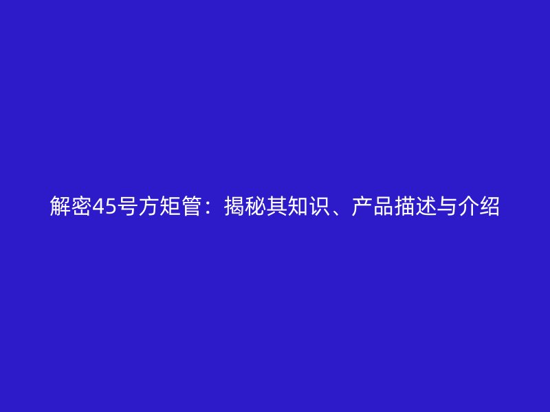 解密45號(hào)方矩管：揭秘其知識(shí)、產(chǎn)品描述與介紹
