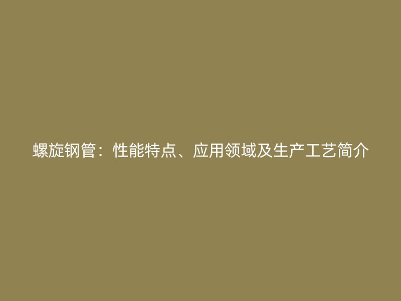 螺旋鋼管：性能特點(diǎn)、應(yīng)用領(lǐng)域及生產(chǎn)工藝簡(jiǎn)介