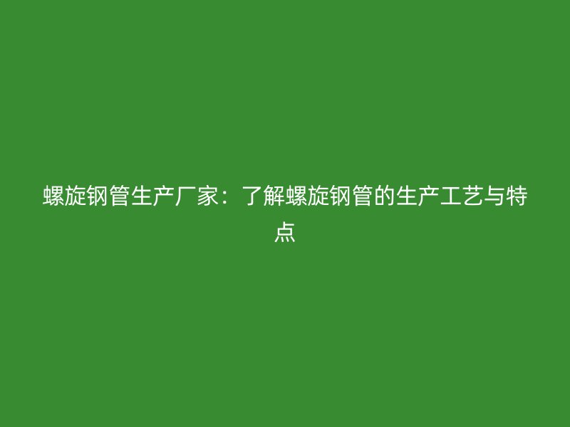 螺旋鋼管生產(chǎn)廠家：了解螺旋鋼管的生產(chǎn)工藝與特點