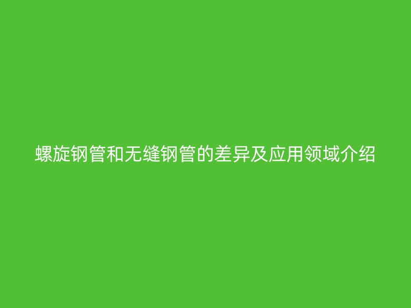 螺旋鋼管和無縫鋼管的差異及應(yīng)用領(lǐng)域介紹