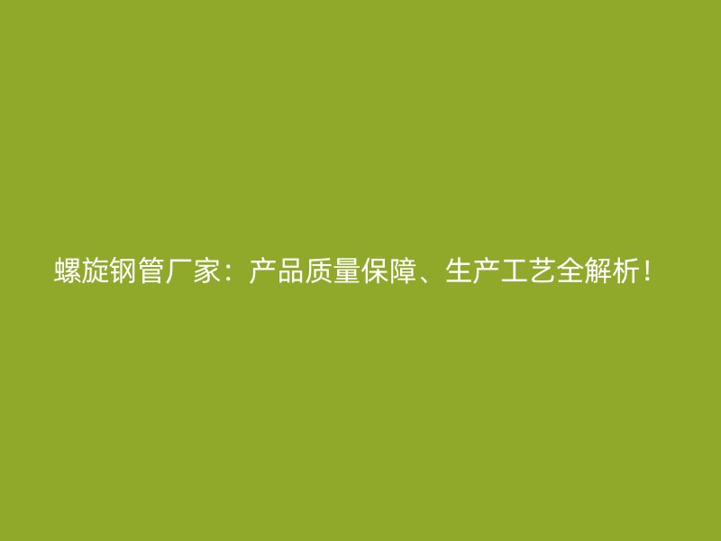 螺旋鋼管廠家：產(chǎn)品質(zhì)量保障、生產(chǎn)工藝全解析！