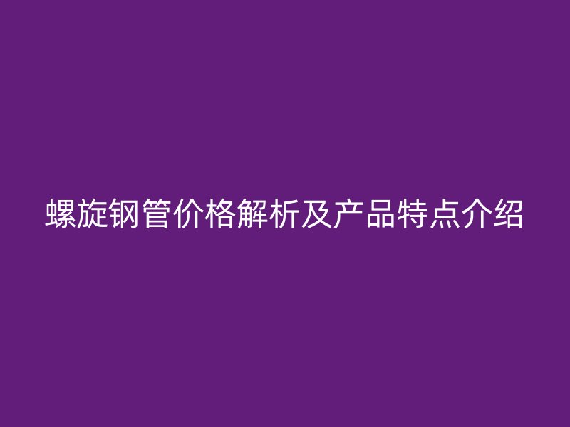 螺旋鋼管價(jià)格解析及產(chǎn)品特點(diǎn)介紹
