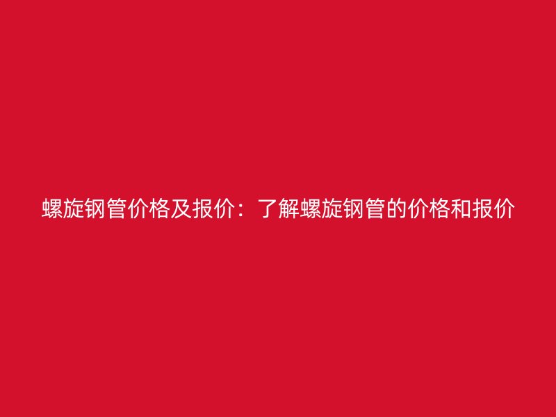 螺旋鋼管價(jià)格及報(bào)價(jià)：了解螺旋鋼管的價(jià)格和報(bào)價(jià)
