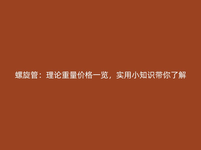 螺旋管：理論重量價格一覽，實用小知識帶你了解