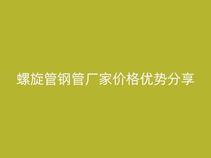 螺旋管鋼管廠家價(jià)格優(yōu)勢(shì)分享