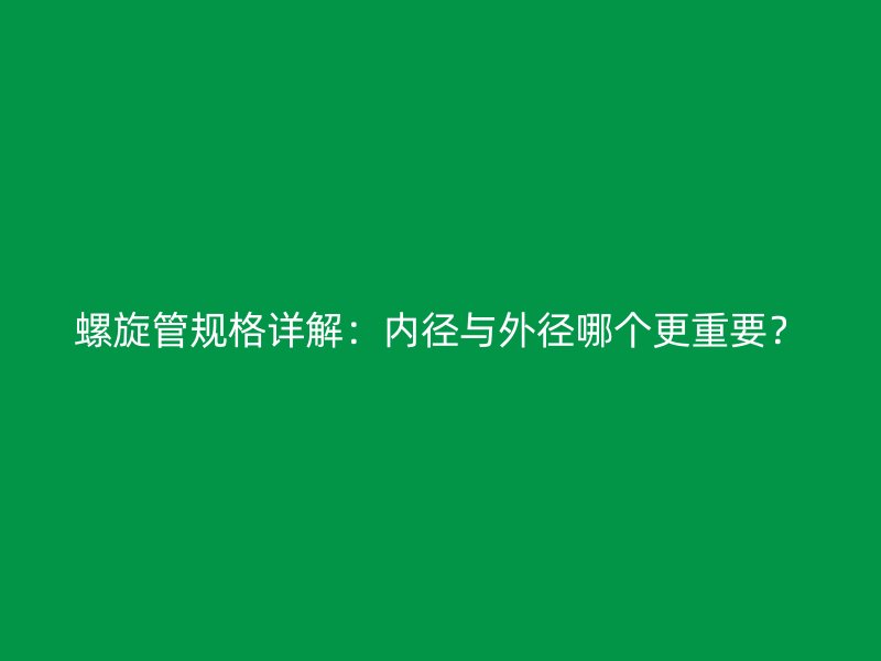 螺旋管規(guī)格詳解：內(nèi)徑與外徑哪個更重要？