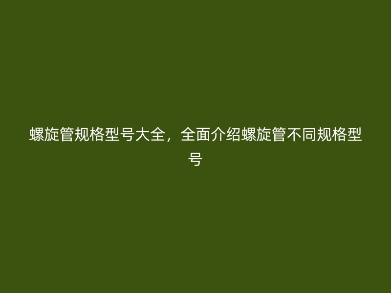 螺旋管規(guī)格型號大全，全面介紹螺旋管不同規(guī)格型號