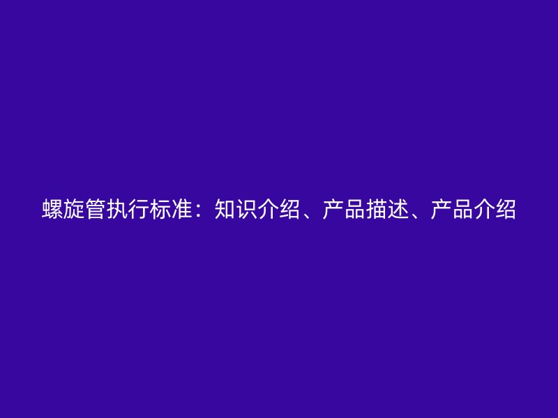 螺旋管執(zhí)行標(biāo)準(zhǔn)：知識(shí)介紹、產(chǎn)品描述、產(chǎn)品介紹
