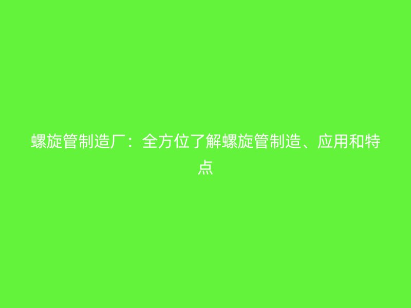 螺旋管制造廠：全方位了解螺旋管制造、應(yīng)用和特點(diǎn)
