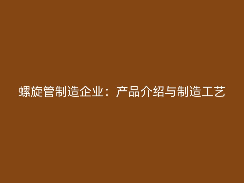 螺旋管制造企業(yè)：產(chǎn)品介紹與制造工藝