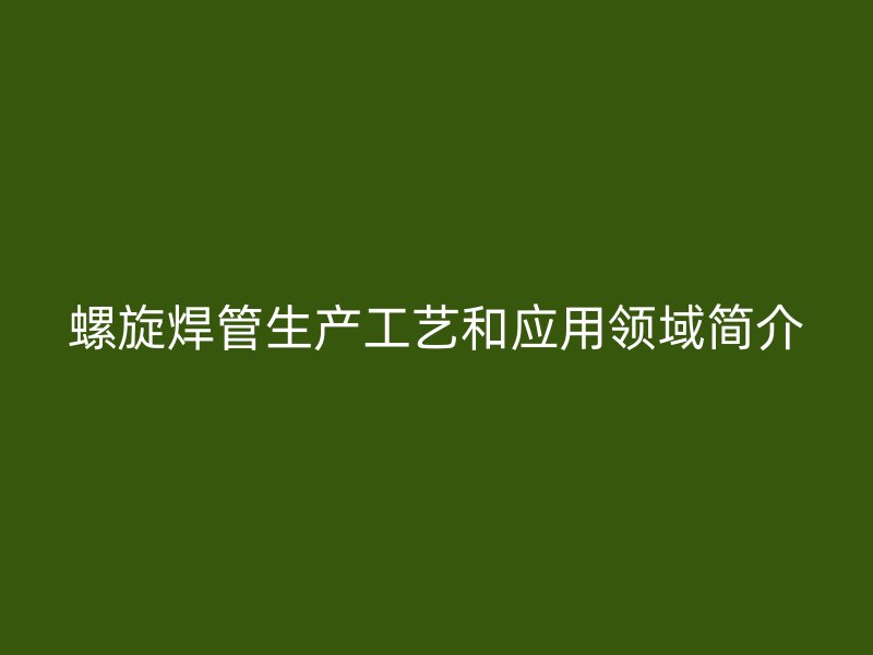 螺旋焊管生產(chǎn)工藝和應(yīng)用領(lǐng)域簡介