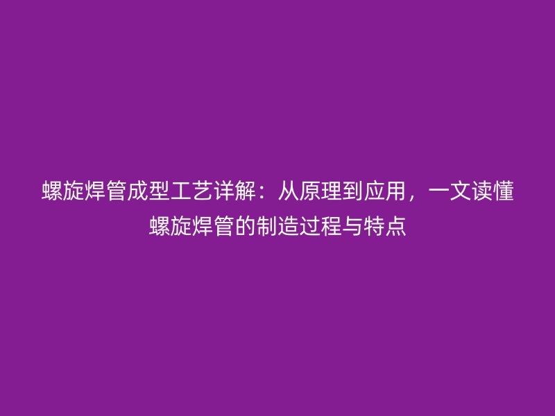 螺旋焊管成型工藝詳解：從原理到應(yīng)用，一文讀懂螺旋焊管的制造過程與特點
