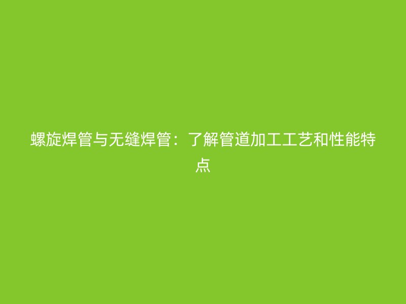 螺旋焊管與無縫焊管：了解管道加工工藝和性能特點(diǎn)