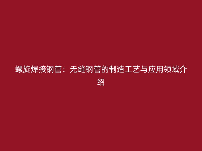 螺旋焊接鋼管：無(wú)縫鋼管的制造工藝與應(yīng)用領(lǐng)域介紹