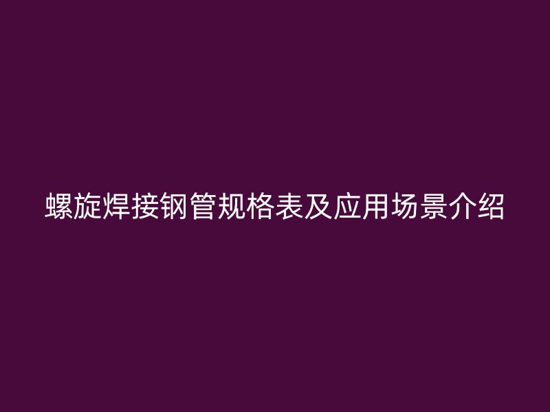 螺旋焊接鋼管規(guī)格表及應(yīng)用場景介紹
