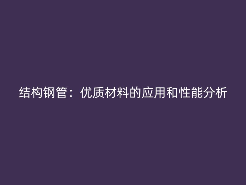 結(jié)構(gòu)鋼管：優(yōu)質(zhì)材料的應(yīng)用和性能分析