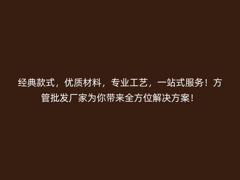 經(jīng)典款式，優(yōu)質(zhì)材料，專業(yè)工藝，一站式服務(wù)！方管批發(fā)廠家為你帶來全方位解決方案！
