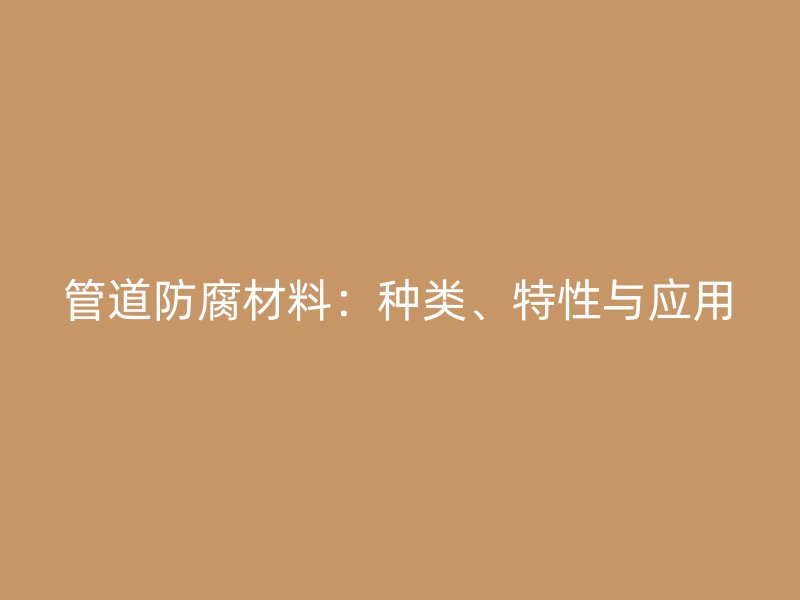 管道防腐材料：種類、特性與應(yīng)用