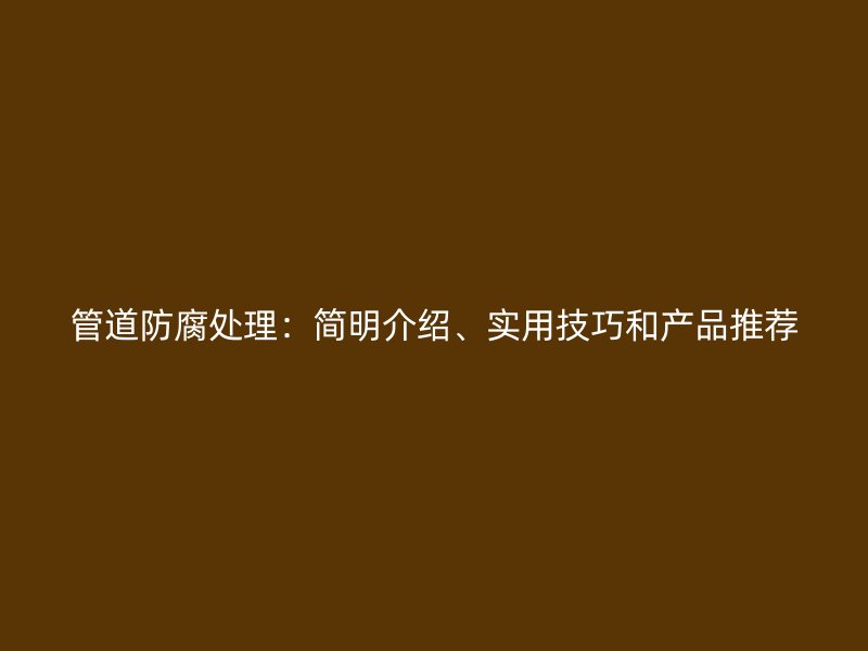 管道防腐處理：簡(jiǎn)明介紹、實(shí)用技巧和產(chǎn)品推薦