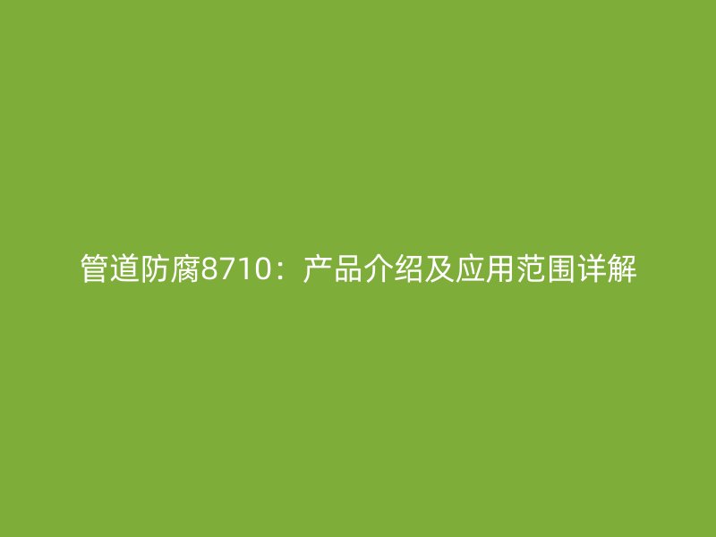 管道防腐8710：產(chǎn)品介紹及應(yīng)用范圍詳解
