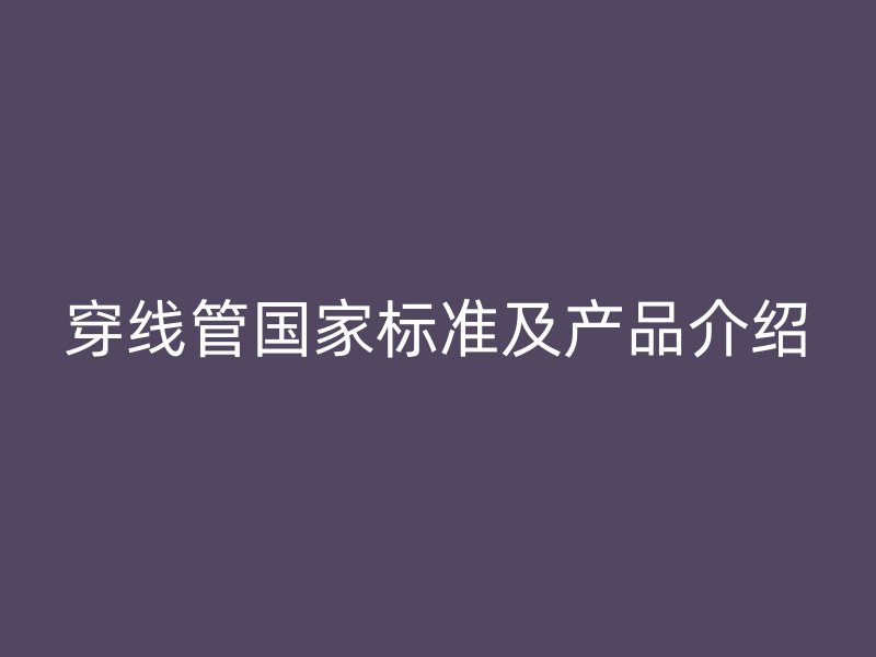 穿線管國家標(biāo)準(zhǔn)及產(chǎn)品介紹
