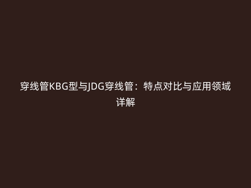穿線管KBG型與JDG穿線管：特點對比與應用領域詳解
