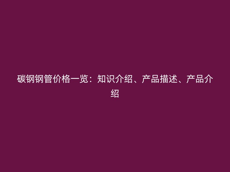 碳鋼鋼管價(jià)格一覽：知識(shí)介紹、產(chǎn)品描述、產(chǎn)品介紹
