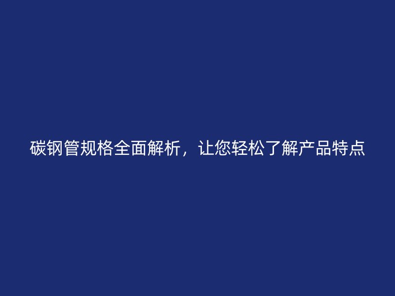 碳鋼管規(guī)格全面解析，讓您輕松了解產品特點
