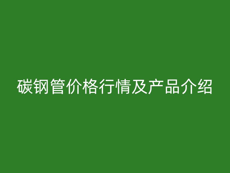 碳鋼管價(jià)格行情及產(chǎn)品介紹