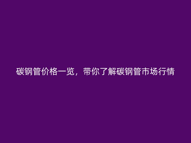 碳鋼管價格一覽，帶你了解碳鋼管市場行情